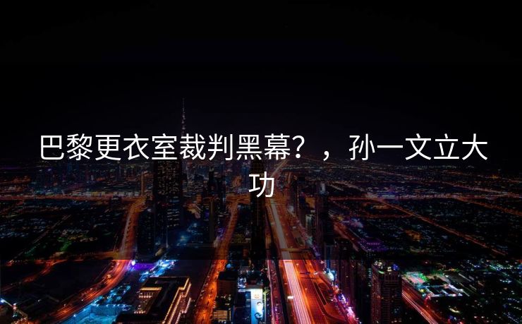 巴黎更衣室裁判黑幕?,孙一文立大功 巴黎更衣室裁判黑幕?,孙一文立大功