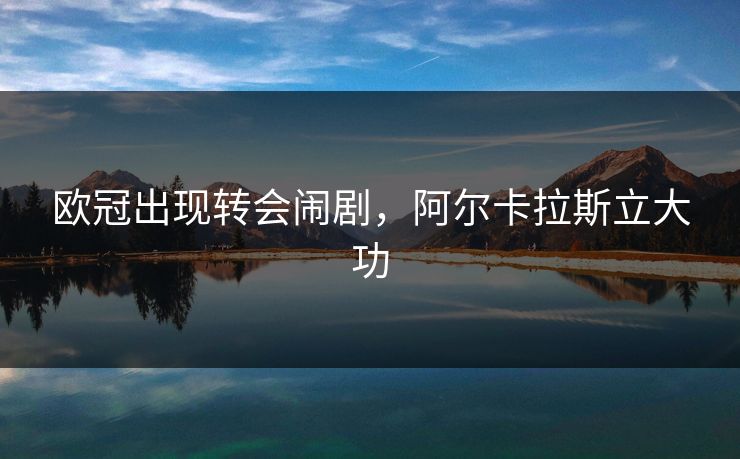 欧冠出现转会闹剧，阿尔卡拉斯立大功