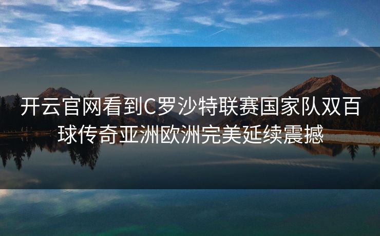 开云官网看到C罗沙特联赛国家队双百球传奇亚洲欧洲完美延续震撼