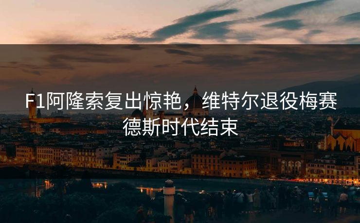 F1阿隆索复出惊艳，维特尔退役梅赛德斯时代结束