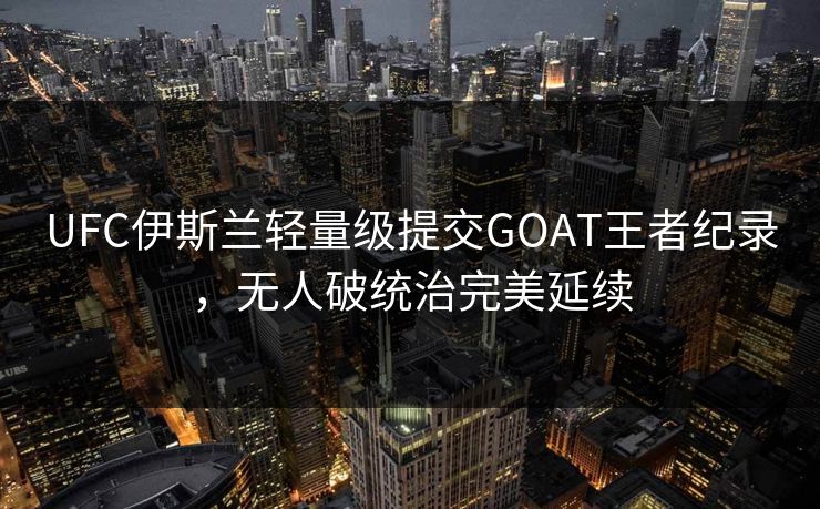 UFC伊斯兰轻量级提交GOAT王者纪录，无人破统治完美延续