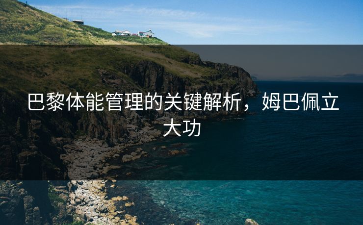 巴黎体能管理的关键解析，姆巴佩立大功