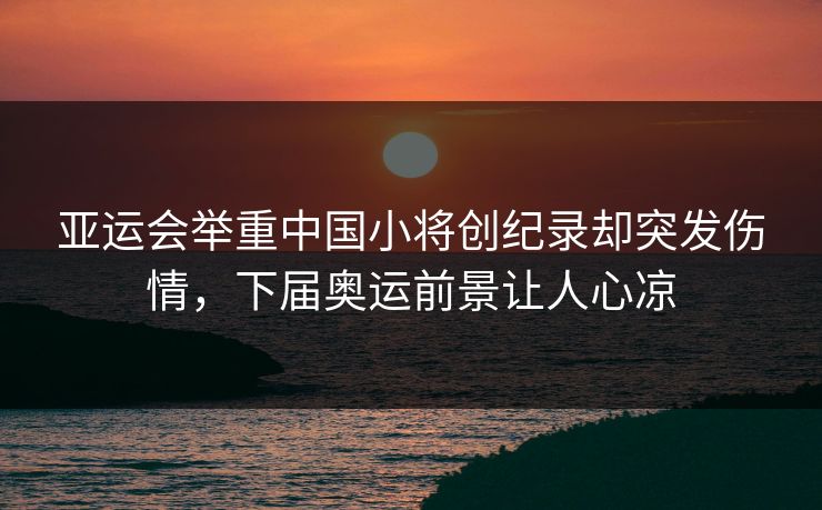 亚运会举重中国小将创纪录却突发伤情，下届奥运前景让人心凉