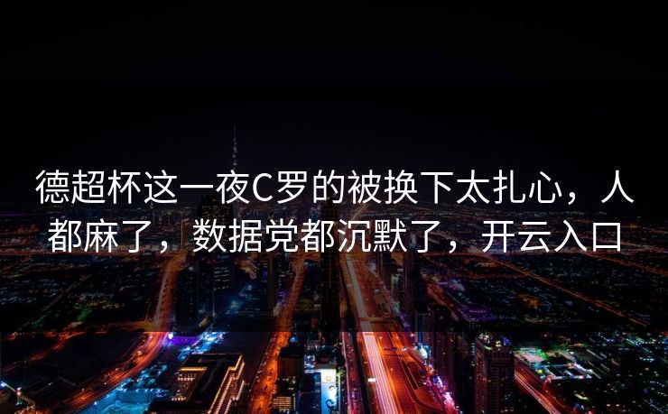 德超杯这一夜C罗的被换下太扎心，人都麻了，数据党都沉默了，开云入口