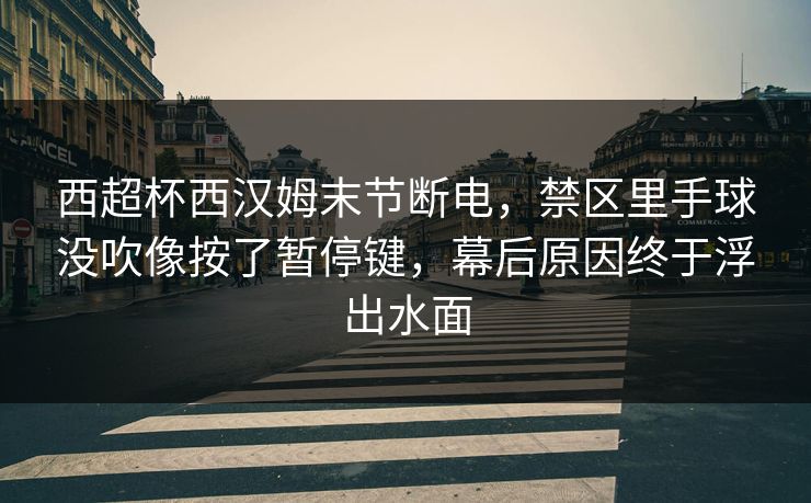 西超杯西汉姆末节断电，禁区里手球没吹像按了暂停键，幕后原因终于浮出水面