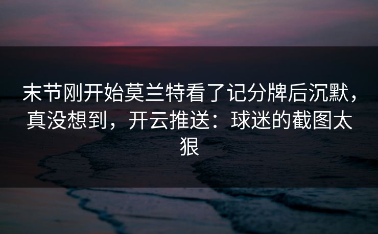 末节刚开始莫兰特看了记分牌后沉默，真没想到，开云推送：球迷的截图太狠