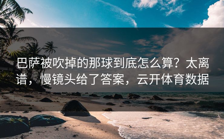 巴萨被吹掉的那球到底怎么算？太离谱，慢镜头给了答案，云开体育数据