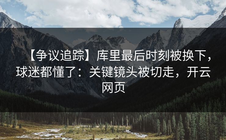 【争议追踪】库里最后时刻被换下，球迷都懂了：关键镜头被切走，开云网页