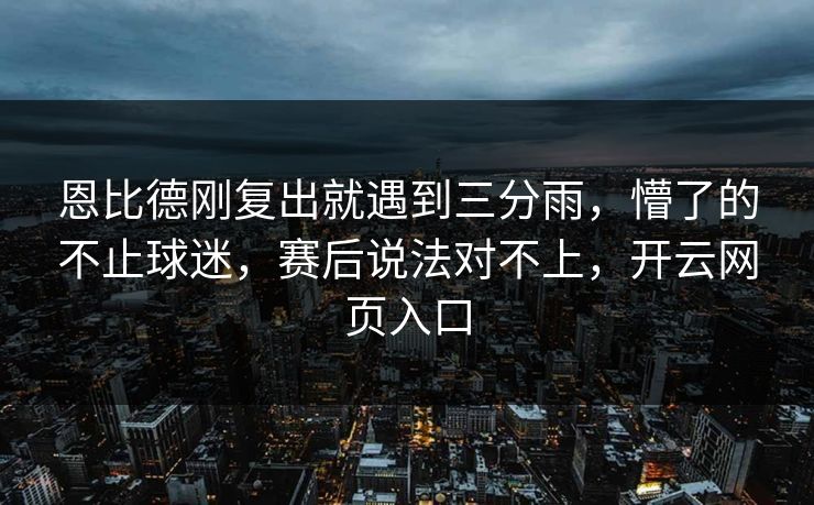 恩比德刚复出就遇到三分雨，懵了的不止球迷，赛后说法对不上，开云网页入口