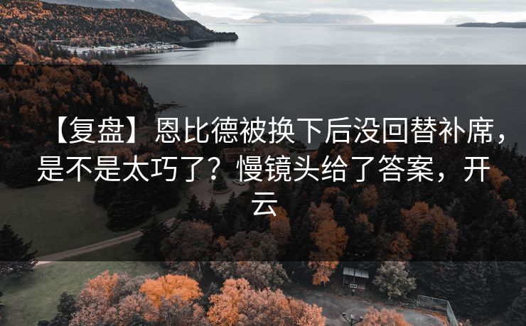 【复盘】恩比德被换下后没回替补席，是不是太巧了？慢镜头给了答案，开云