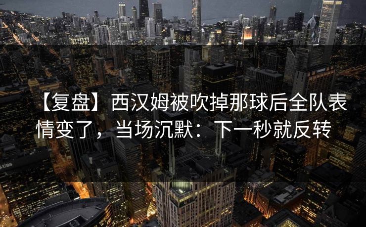 【复盘】西汉姆被吹掉那球后全队表情变了，当场沉默：下一秒就反转