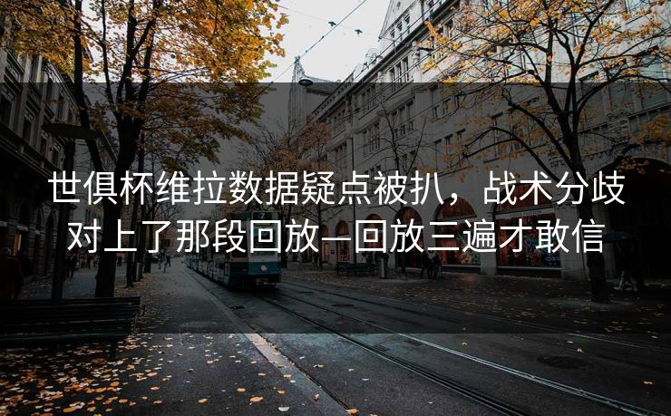 世俱杯维拉数据疑点被扒，战术分歧对上了那段回放—回放三遍才敢信