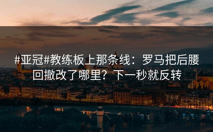 #亚冠#教练板上那条线：罗马把后腰回撤改了哪里？下一秒就反转