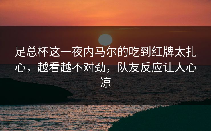 足总杯这一夜内马尔的吃到红牌太扎心，越看越不对劲，队友反应让人心凉