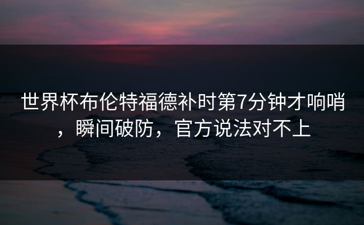 世界杯布伦特福德补时第7分钟才响哨，瞬间破防，官方说法对不上