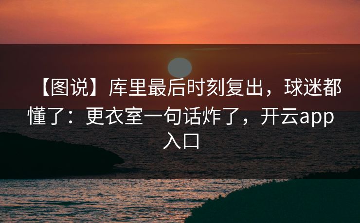 【图说】库里最后时刻复出，球迷都懂了：更衣室一句话炸了，开云app入口