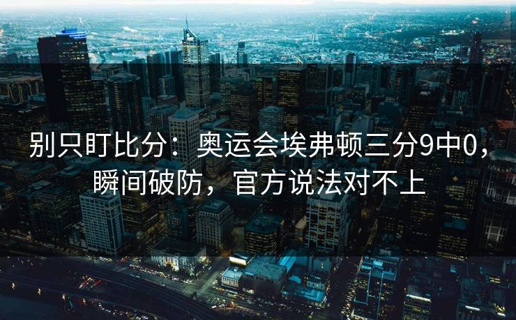 别只盯比分：奥运会埃弗顿三分9中0，瞬间破防，官方说法对不上