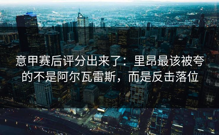 意甲赛后评分出来了：里昂最该被夸的不是阿尔瓦雷斯，而是反击落位