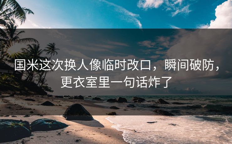 国米这次换人像临时改口，瞬间破防，更衣室里一句话炸了
