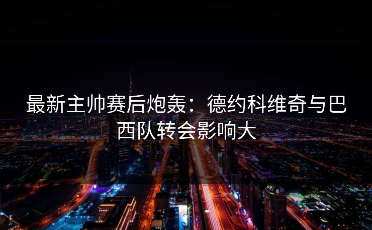 最新主帅赛后炮轰：德约科维奇与巴西队转会影响大