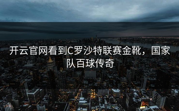 开云官网看到C罗沙特联赛金靴，国家队百球传奇