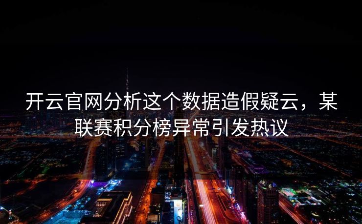 开云官网分析这个数据造假疑云，某联赛积分榜异常引发热议