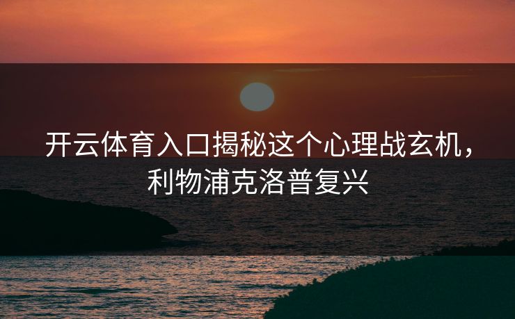 开云体育入口揭秘这个心理战玄机，利物浦克洛普复兴
