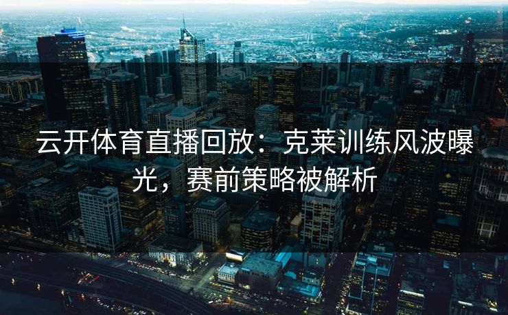 云开体育直播回放：克莱训练风波曝光，赛前策略被解析