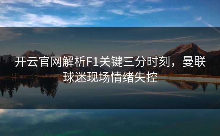 开云官网解析F1关键三分时刻，曼联球迷现场情绪失控