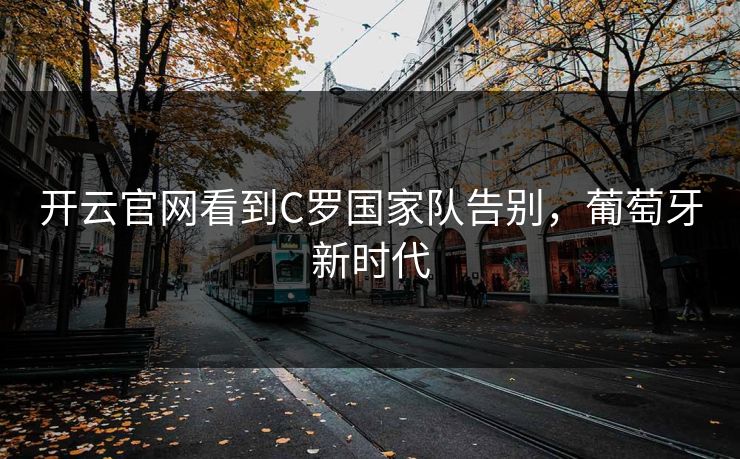 开云官网看到C罗国家队告别，葡萄牙新时代