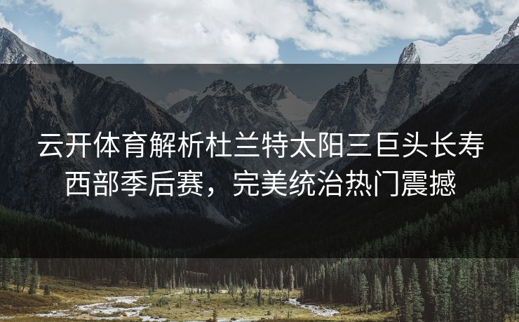 云开体育解析杜兰特太阳三巨头长寿西部季后赛，完美统治热门震撼