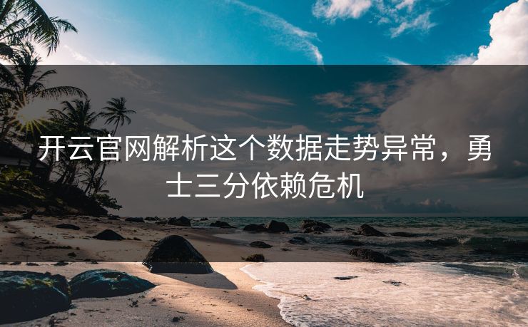 开云官网解析这个数据走势异常，勇士三分依赖危机