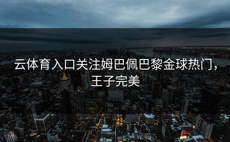 云体育入口关注姆巴佩巴黎金球热门，王子完美
