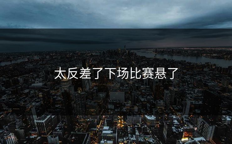 太反差了下场比赛悬了