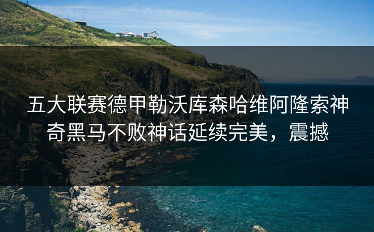 五大联赛德甲勒沃库森哈维阿隆索神奇黑马不败神话延续完美，震撼
