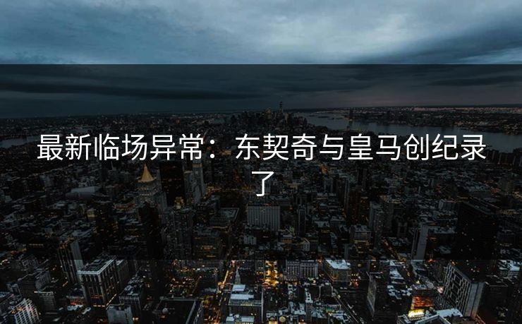 最新临场异常：东契奇与皇马创纪录了