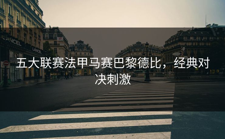 五大联赛法甲马赛巴黎德比，经典对决刺激