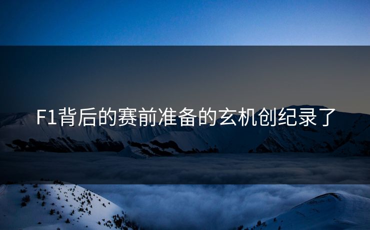F1背后的赛前准备的玄机创纪录了