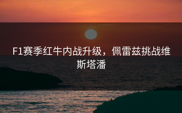 F1赛季红牛内战升级，佩雷兹挑战维斯塔潘