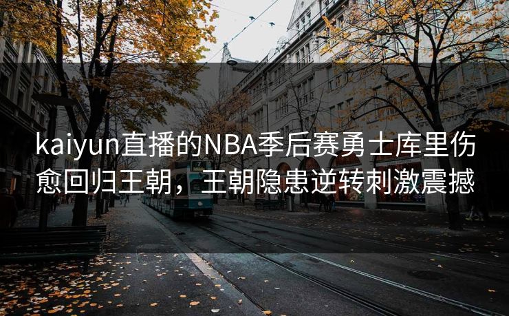 kaiyun直播的NBA季后赛勇士库里伤愈回归王朝，王朝隐患逆转刺激震撼