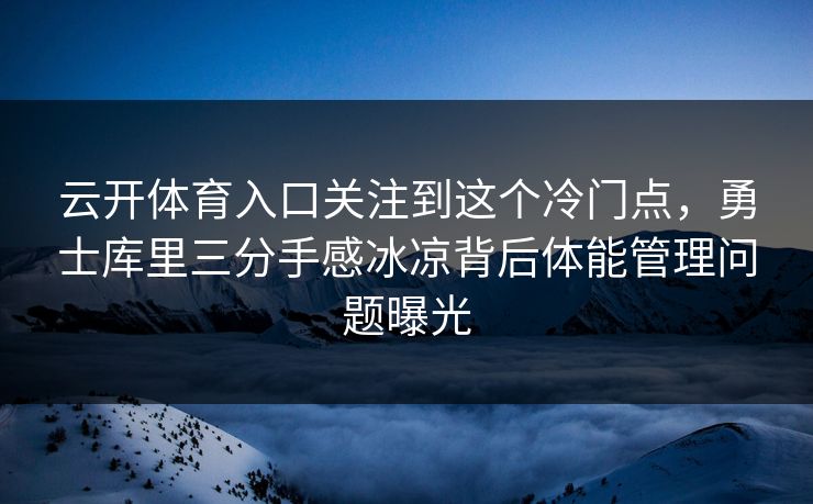 云开体育入口关注到这个冷门点，勇士库里三分手感冰凉背后体能管理问题曝光