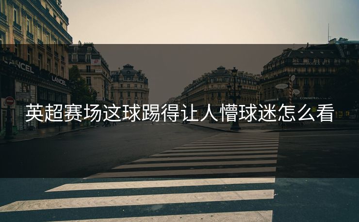 英超赛场这球踢得让人懵球迷怎么看
