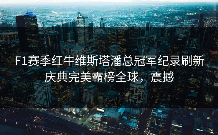 F1赛季红牛维斯塔潘总冠军纪录刷新庆典完美霸榜全球，震撼