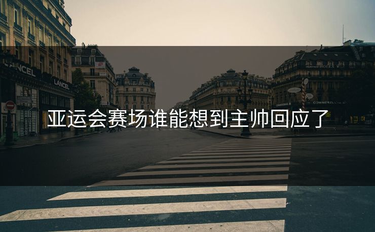 亚运会赛场谁能想到主帅回应了