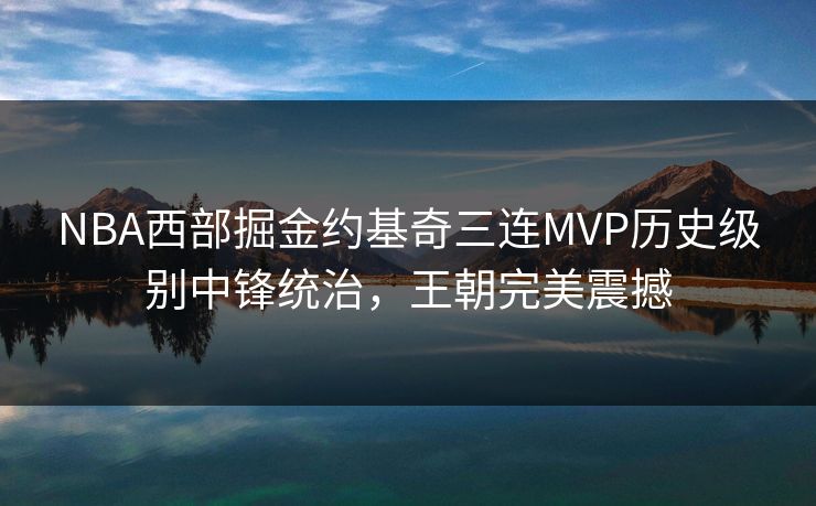 NBA西部掘金约基奇三连MVP历史级别中锋统治，王朝完美震撼