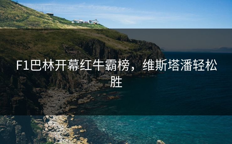 F1巴林开幕红牛霸榜，维斯塔潘轻松胜