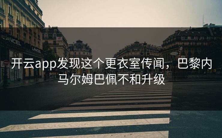 开云app发现这个更衣室传闻，巴黎内马尔姆巴佩不和升级