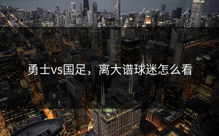 勇士vs国足，离大谱球迷怎么看