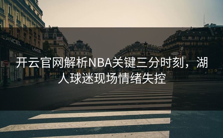 开云官网解析NBA关键三分时刻，湖人球迷现场情绪失控