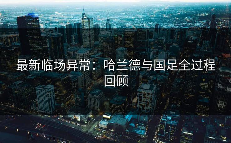 最新临场异常：哈兰德与国足全过程回顾